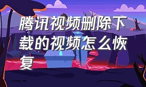 腾讯视频删除下载的视频怎么恢复