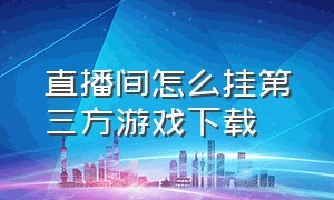 直播间怎么挂第三方游戏下载