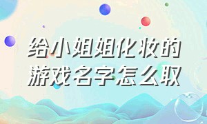 给小姐姐化妆的游戏名字怎么取