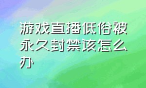 游戏直播低俗被永久封禁该怎么办