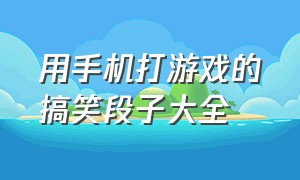 用手机打游戏的搞笑段子大全