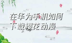 在华为手机如何下载樱花动漫