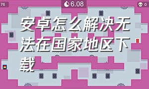 安卓怎么解决无法在国家地区下载