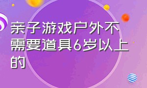 亲子游戏户外不需要道具6岁以上的