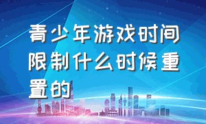 青少年游戏时间限制什么时候重置的