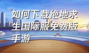 如何下载绝地求生国际服免费版手游