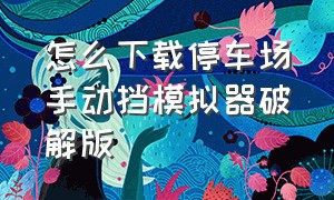 怎么下载停车场手动挡模拟器破解版