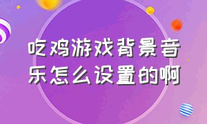 吃鸡游戏背景音乐怎么设置的啊