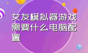 女友模拟器游戏需要什么电脑配置