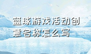 篮球游戏活动创意名称怎么写