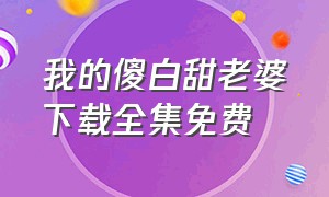 我的傻白甜老婆下载全集免费