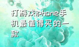 打游戏iphone手机最值得买的一款