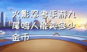 火影忍者手游九尾鸣人能卖多少金币