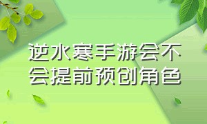 逆水寒手游会不会提前预创角色