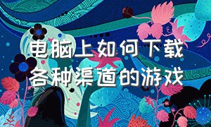 电脑上如何下载各种渠道的游戏