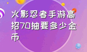 火影忍者手游高招70抽要多少金币