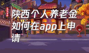 陕西个人养老金如何在app上申请