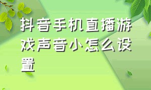 抖音手机直播游戏声音小怎么设置