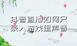 抖音直播如何只录入游戏里声音