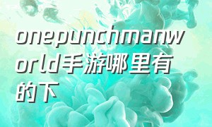 onepunchmanworld手游哪里有的下