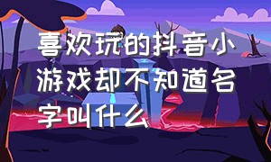 喜欢玩的抖音小游戏却不知道名字叫什么