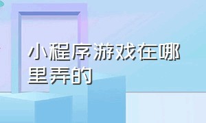 小程序游戏在哪里弄的