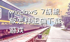 windows 7旗舰版怎样正确下载游戏