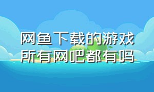 网鱼下载的游戏所有网吧都有吗