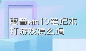 惠普win10笔记本打游戏怎么调