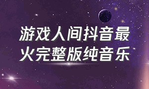 游戏人间抖音最火完整版纯音乐