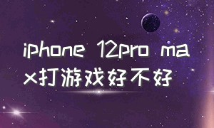 iphone 12pro max打游戏好不好