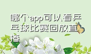 哪个app可以看乒乓球比赛回放直播