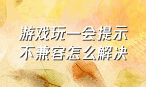 游戏玩一会提示不兼容怎么解决