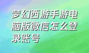 梦幻西游手游电脑版微信怎么登录账号