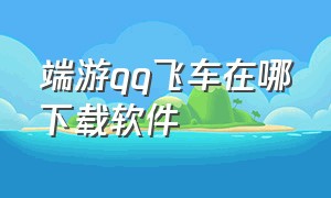 端游qq飞车在哪下载软件