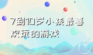 7到10岁小孩最喜欢玩的游戏