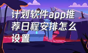 计划软件app推荐日程安排怎么设置