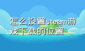 怎么设置steam游戏下载的位置