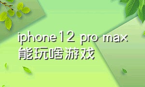 iphone12 pro max能玩啥游戏