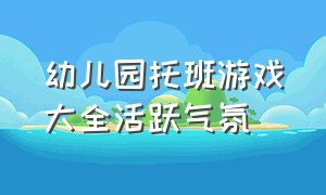 幼儿园托班游戏大全活跃气氛