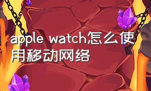 apple watch怎么使用移动网络