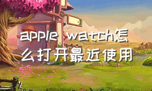 apple watch怎么打开最近使用