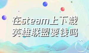 在steam上下载英雄联盟要钱吗