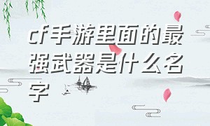 cf手游里面的最强武器是什么名字