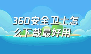 360安全卫士怎么下载最好用