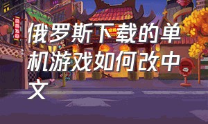 俄罗斯下载的单机游戏如何改中文