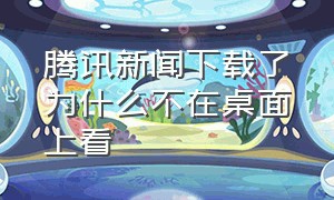 腾讯新闻下载了为什么不在桌面上看