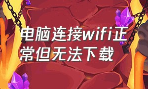 电脑连接wifi正常但无法下载