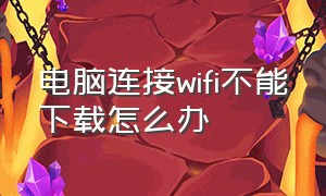 电脑连接wifi不能下载怎么办