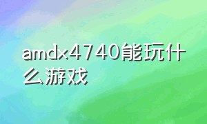 amdx4740能玩什么游戏